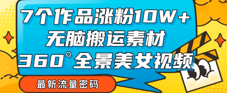7个作品涨粉10W+，无脑搬运素材，全景美女视频爆款玩法分享【揭秘】-大兵轻创资源库