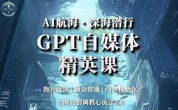 AI航海·深海潜行，GPT自媒体精英课，全网首创调教心流法3.0-大兵轻创资源库