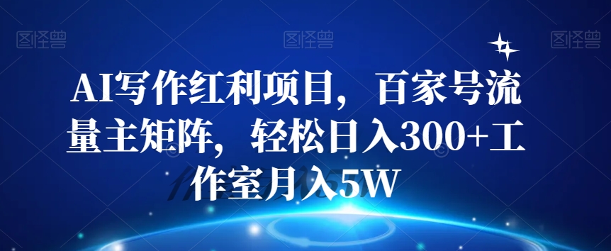 AI写作红利项目，百家号流量主矩阵，轻松日入300+工作室月入5W【揭秘】-大兵轻创资源库