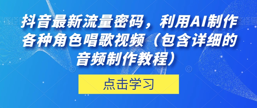 抖音最新流量密码，利用AI制作各种角色唱歌视频（包含详细的音频制作教程）【揭秘】-大兵轻创资源库