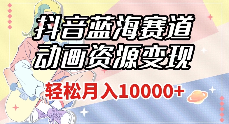 抖音蓝海赛道，动画资源变现，做的人少，轻松月入1w+（附1027G素材）【揭秘】-大兵轻创资源库