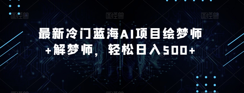 最新冷门蓝海AI项目绘梦师+解梦师，轻松日入500+【揭秘】-大兵轻创资源库