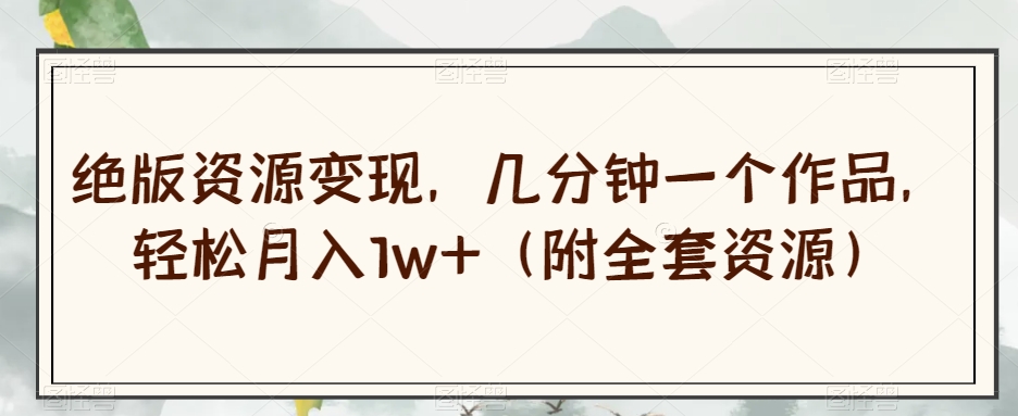 绝版资源变现，几分钟一个作品，轻松月入1w+（附全套资源）【揭秘】-大兵轻创资源库