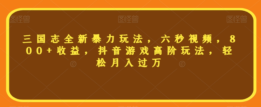 三国志全新暴力玩法，六秒视频，800+收益，抖音游戏高阶玩法，轻松月入过万【揭秘】-大兵轻创资源库