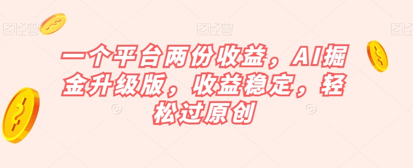 一个平台两份收益，AI掘金升级版，收益稳定，轻松过原创【揭秘】-大兵轻创资源库