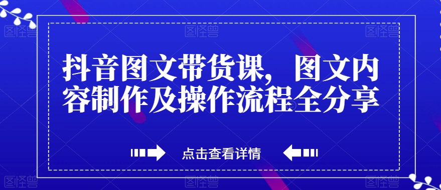 抖音图文带货课，图文内容制作及操作流程全分享-大兵轻创资源库