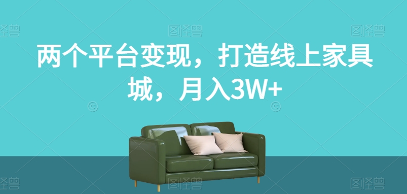 两个平台变现，打造线上家具城，月入3W+【揭秘】-大兵轻创资源库