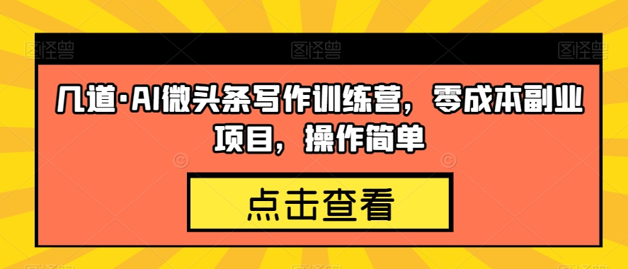 几道·AI微头条写作训练营，零成本副业项目，操作简单【揭秘】-大兵轻创资源库