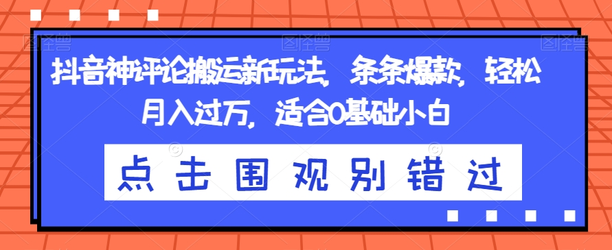 抖音神评论搬运新玩法，条条爆款，轻松月入过万，适合0基础小白【揭秘】-大兵轻创资源库
