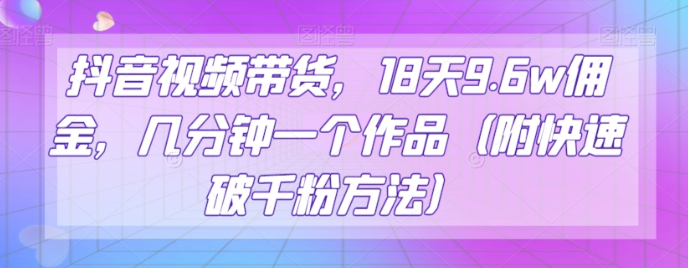 抖音视频带货，18天9.6w佣金，几分钟一个作品（附快速破千粉方法）【揭秘】-大兵轻创资源库