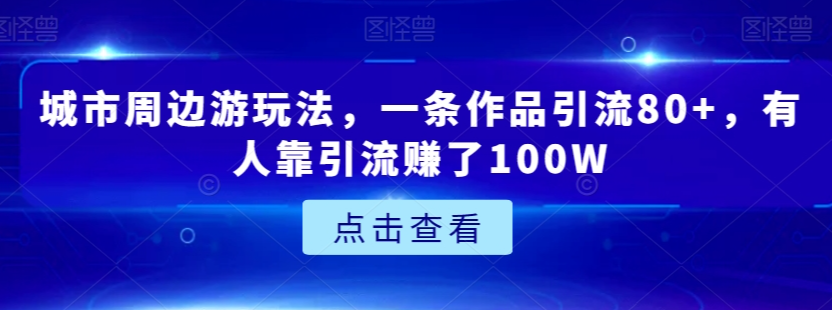城市周边游玩法，一条作品引流80+，有人靠引流赚了100W【揭秘】-大兵轻创资源库