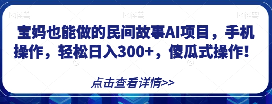 宝妈也能做的民间故事AI项目，手机操作，轻松日入300+，傻瓜式操作！【揭秘】-大兵轻创资源库