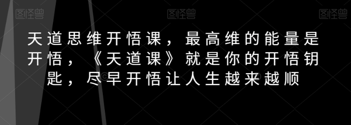 天道思维开悟课，最高维的能量是开悟，《天道课》就是你的开悟钥匙，尽早开悟让人生越来越顺-大兵轻创资源库
