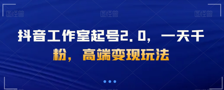 抖音工作室起号2.0，一天千粉，高端变现玩法【揭秘】-大兵轻创资源库