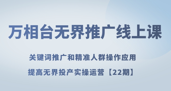 万相台无界推广线上课关键词推广和精准人群操作应用，提高无界投产实操运营【22期】-大兵轻创资源库