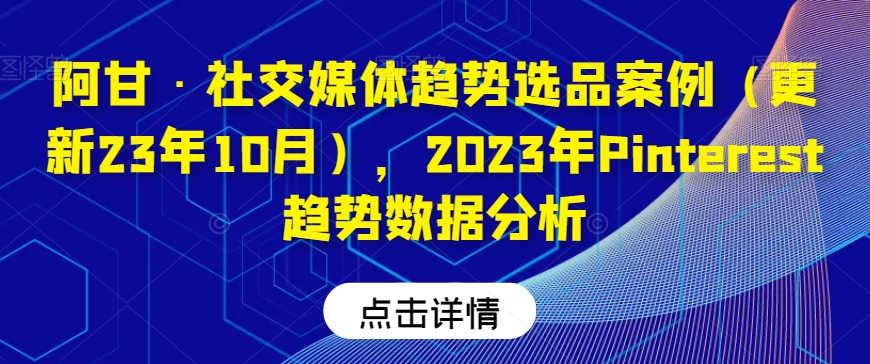 阿甘·社交媒体趋势选品案例（更新23年10月），2023年Pinterest趋势数据分析-大兵轻创资源库