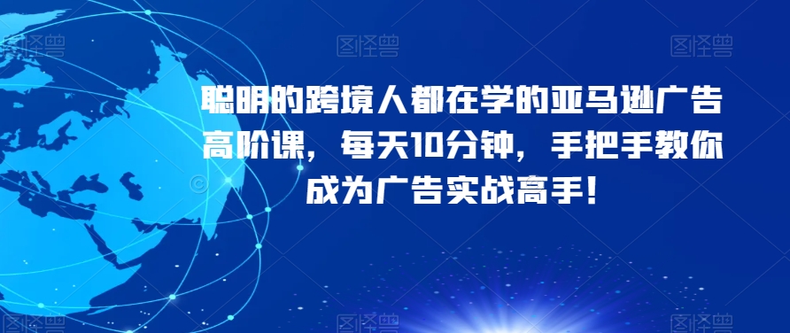 聪明的跨境人都在学的亚马逊广告高阶课，每天10分钟，手把手教你成为广告实战高手！-大兵轻创资源库
