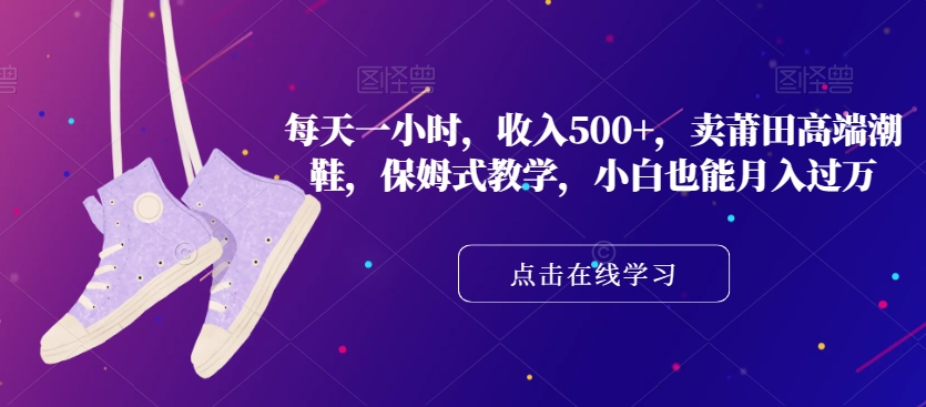 每天一小时，收入500+，卖莆田高端潮鞋，保姆式教学，小白也能月入过万【揭秘】-大兵轻创资源库