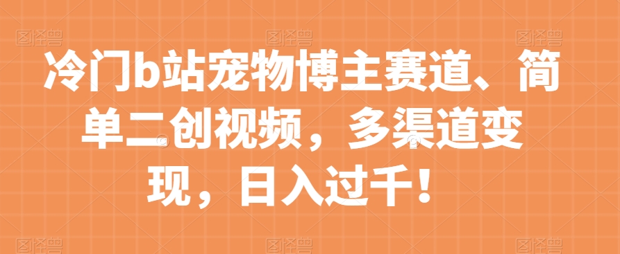 冷门b站宠物博主赛道，简单二创视频，多渠道变现，日入过千！【揭秘】-大兵轻创资源库