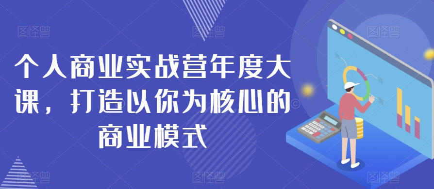 个人商业实战营年度大课，打造以你为核心的商业模式-大兵轻创资源库