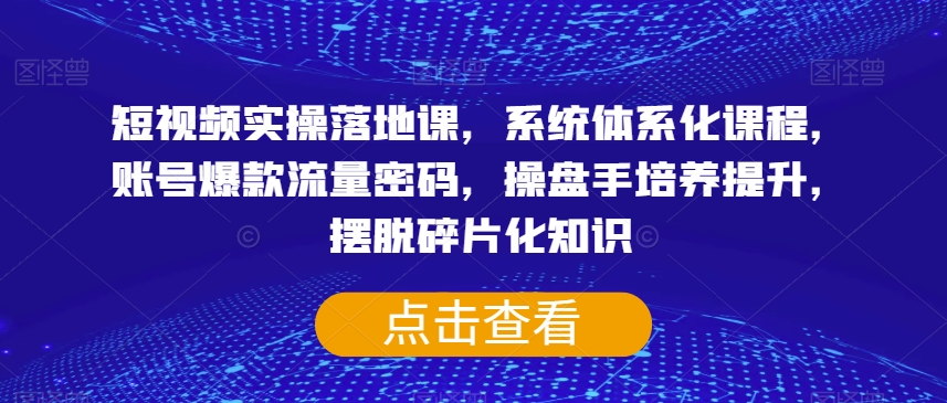短视频实操落地课，系统体系化课程，账号爆款流量密码，操盘手培养提升，摆脱碎片化知识-大兵轻创资源库