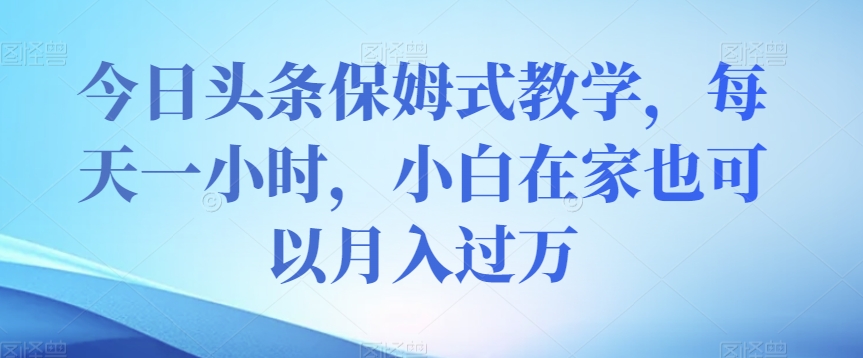 今日头条保姆式教学，每天一小时，小白在家也可以月入过万【揭秘】-大兵轻创资源库