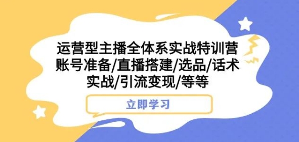 运营型主播全体系实战特训营，账号准备/直播搭建/选品/话术实战/引流变现/等等-大兵轻创资源库