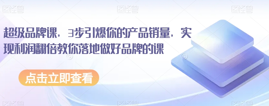 超级品牌课，3步引爆你的产品销量，实现利润翻倍教你落地做好品牌的课-大兵轻创资源库