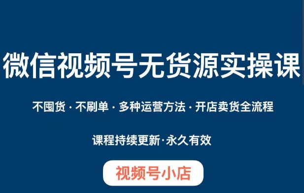 微信视频号小店无货源实操课程，​不囤货·不刷单·多种运营方法·开店卖货全流程-大兵轻创资源库
