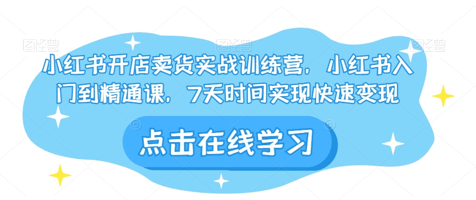 小红书开店卖货实战训练营，小红书入门到精通课，7天时间实现快速变现-大兵轻创资源库