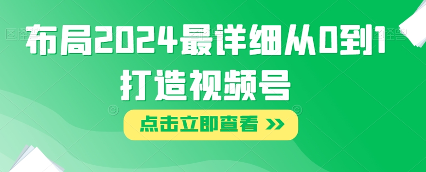 布局2024最详细从0到1打造视频号【揭秘】-大兵轻创资源库