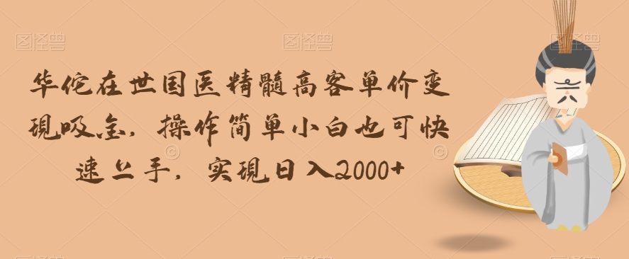 华佗在世国医精髓高客单价变现吸金，操作简单小白也可快速上手，实现日入2000+【揭秘】-大兵轻创资源库