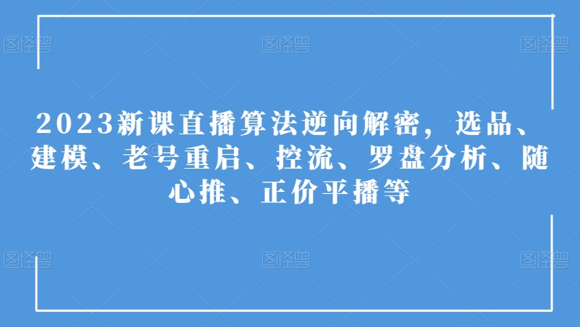 2023新课直播算法逆向解密，选品、建模、老号重启、控流、罗盘分析、随心推、正价平播等-大兵轻创资源库