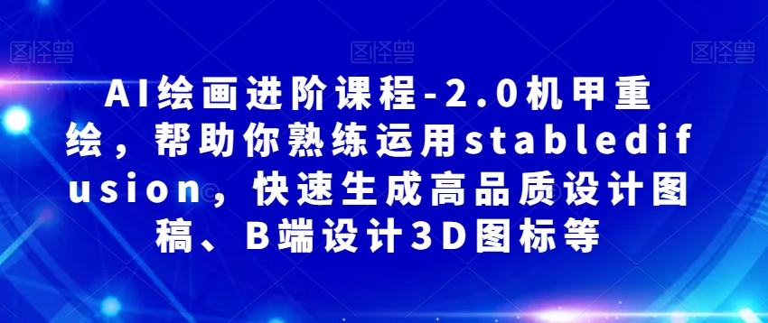 AI绘画进阶课程-2.0机甲重绘，帮助你熟练运用stabledifusion，快速生成高品质设计图稿、B端设计3D图标等-大兵轻创资源库