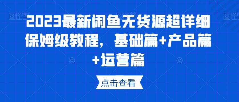 2023最新闲鱼无货源超详细保姆级教程，基础篇+产品篇+运营篇-大兵轻创资源库