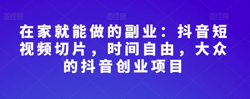 在家就能做的副业：抖音短视频切片，时间自由，大众的抖音创业项目-大兵轻创资源库