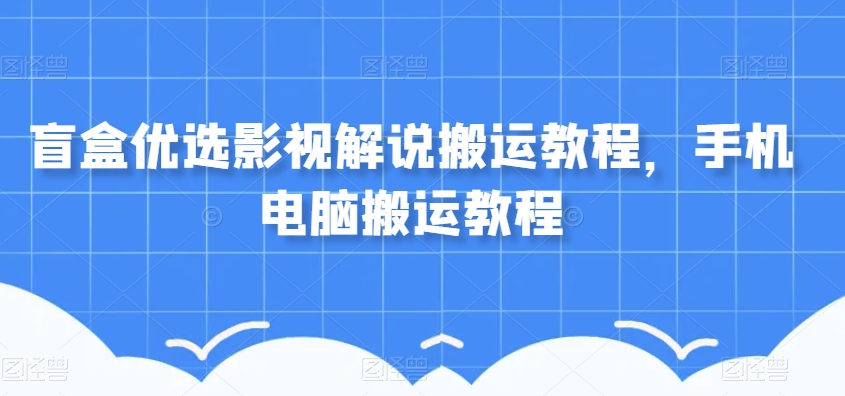 盲盒优选影视解说搬运教程，手机电脑搬运教程-大兵轻创资源库