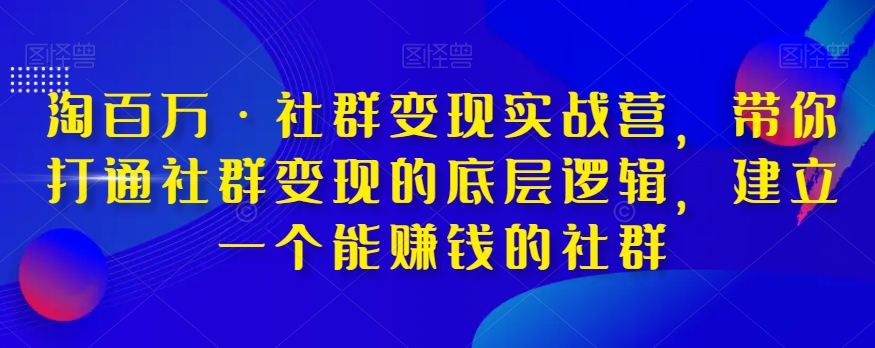 淘百万·社群变现实战营，带你打通社群变现的底层逻辑，建立一个能赚钱的社群-大兵轻创资源库