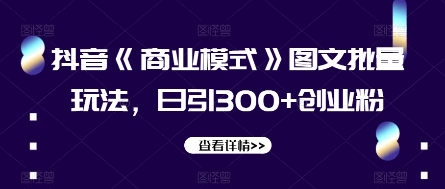 抖音《商业模式》图文批量玩法，日引300+创业粉【揭秘】-大兵轻创资源库