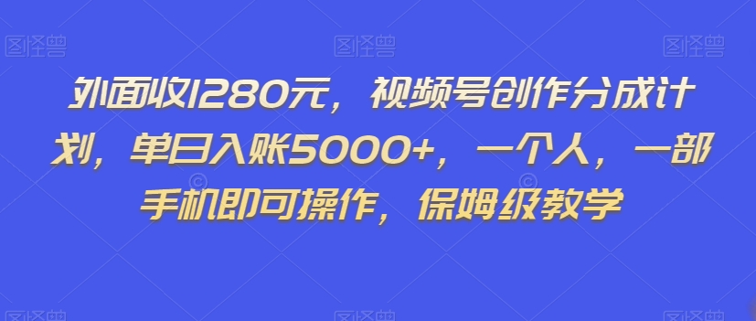 外面收1280元，视频号创作分成计划，单日入账5000+，一个人，一部手机即可操作，保姆级教学【揭秘】-大兵轻创资源库