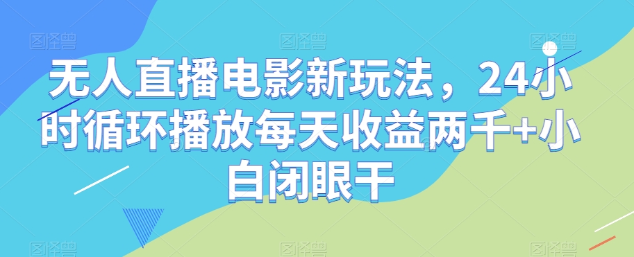 无人直播电影新玩法，24小时循环播放每天收益两千+小白闭眼干【揭秘】-大兵轻创资源库