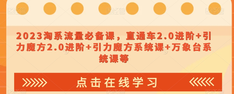 023淘系流量必备课，直通车2.0进阶+引力魔方2.0进阶+引力魔方系统课+万象台系统课等-大兵轻创资源库