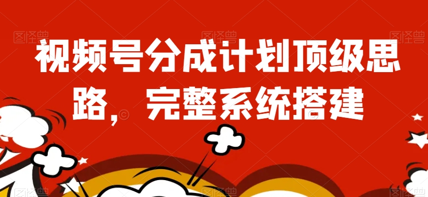 视频号分成计划顶级思路，完整系统搭建【揭秘】-大兵轻创资源库