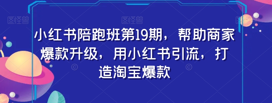 小红书陪跑班第19期，帮助商家爆款升级，用小红书引流，打造淘宝爆款-大兵轻创资源库