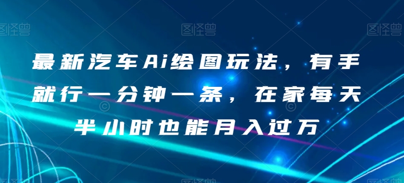 最新汽车Ai绘图玩法，有手就行一分钟一条，在家每天半小时也能月入过万【揭秘】-大兵轻创资源库