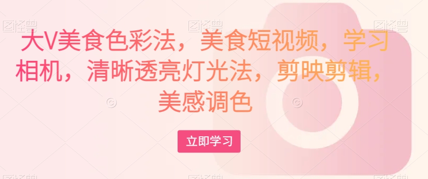 大V美食色彩法，美食短视频，学习相机，清晰透亮灯光法，剪映剪辑，美感调色-大兵轻创资源库