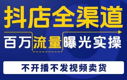 抖店全渠道百万流量曝光实操，不开播不发视频带货-大兵轻创资源库