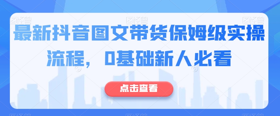 最新抖音图文带货保姆级实操流程，0基础新人必看-大兵轻创资源库