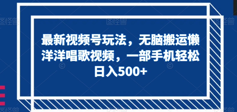 最新视频号玩法，无脑搬运懒洋洋唱歌视频，一部手机轻松日入500+【揭秘】-大兵轻创资源库