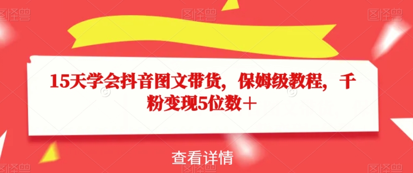 15天学会抖音图文带货，保姆级教程，千粉变现5位数＋-大兵轻创资源库